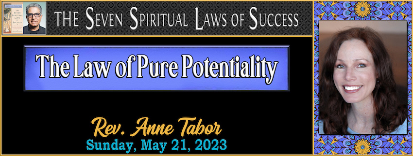 05-21-2023 The Seven Spiritual Laws of Success • The Law of Pure Potentiality -- Rev. Anne Tabor [MESSAGE ONLY GRAPHIC]