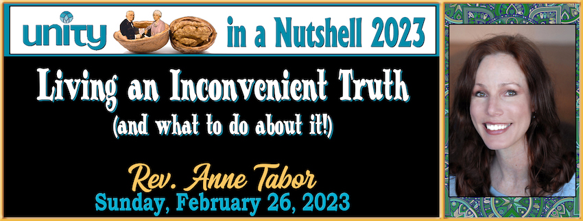 Unity in a Nutshell 2023 #5:  “LIVING AN INCONVENIENT TRUTH” (AND WHAT TO DO ABOUT IT!)  // Rev. Anne Tabor - February 19th, 2023