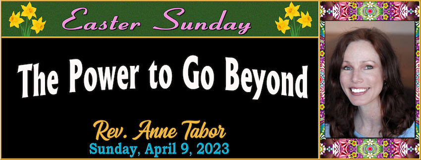 EASTER SUNDAY ~ The Power to Go Beyond  // Rev. Anne Tabor - April 9th, 2023