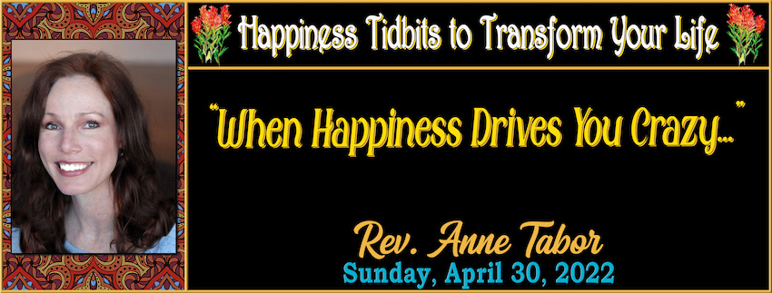 Happiness Tidbits to Transform Your Life ~ Tidbit #2 “When Happiness Drives You Crazy…” // Rev. Anne Tabor - April 30th, 2023