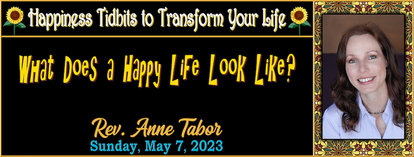 Happiness Tidbits to Transform Your Life ~ Tidbit #3 “What Does A Happy Life Look Like?” // Rev. Anne Tabor - May 7th, 2023