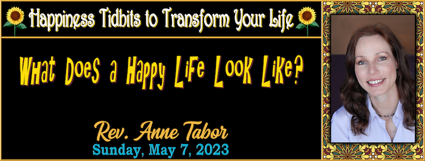 Happiness Tidbits to Transform Your Life ~ Tidbit #3 “What Does A Happy Life Look Like?” // Rev. Anne Tabor - May 7th, 2023