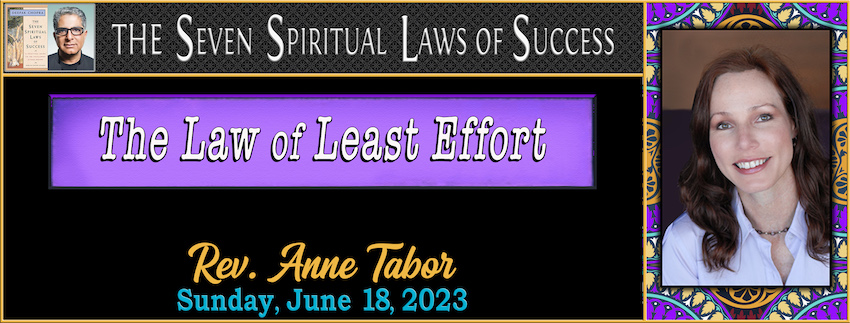The Seven Spiritual Laws of Success  ~ “The Law of Least Effort” // Rev. Anne Tabor - June 18th, 2023