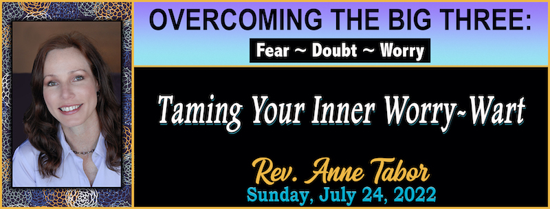 07-24-2022 OVERCOMING THE BIG THREE: Fear ~ Doubt ~ Worry - “Taming Your Inner Worry-Wart” // Rev. Anne Tabor Graphic