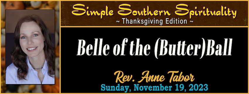 11-19-2023 [850] - SIMPLE SOUTHERN SPIRITUALITY [Thanksgiving  Edition] Belle of the (Butter) Ball -- Rev. Anne Tabor