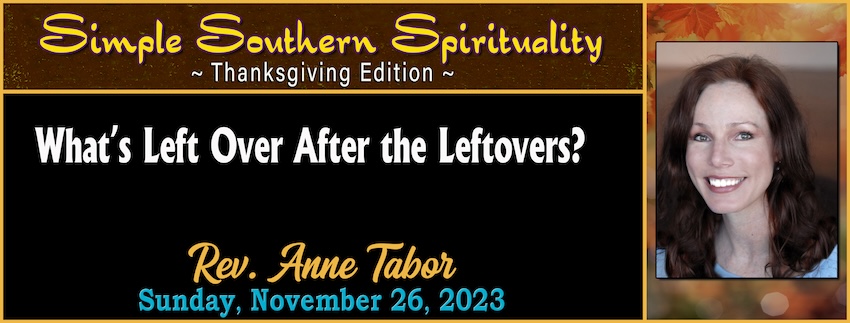 Simple Southern Spirituality [Thanksgiving Edition] “What’s Left Over After the Leftovers?” // Rev. Anne Tabor - November 26th, 2023