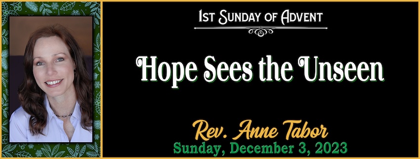 1st Sunday of ADVENT: HOPE  "Hope Sees the Unseen” // Rev. Anne Tabor - December 3rd, 2023
