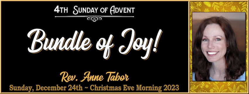 4th Sunday of ADVENT: JOY  “Bundle of Joy!” // Rev. Anne Tabor - December 24th, 2023