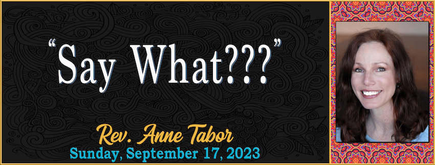09-17-2023 [850] - "Say What???" -- Rev. Anne Tabor