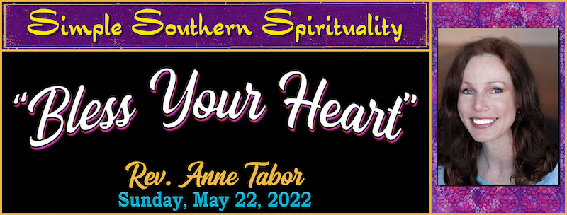 05.22.2022 Simple Southern Spirituality - “Bless Your Heart” -- Rev. Anne Tabor