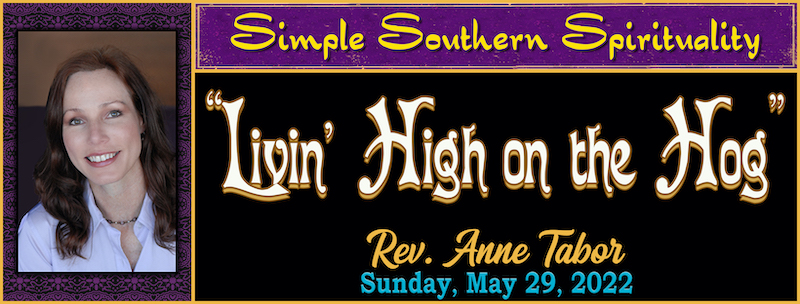 05-29-2022 SIMPLE SOUTHERN SPIRITUALITY - "LIVIN' HIGH ON THE HOG" - REV. ANNE